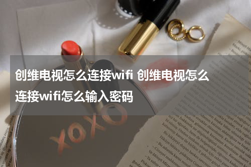 创维电视怎么连接wifi 创维电视怎么连接wifi怎么输入密码