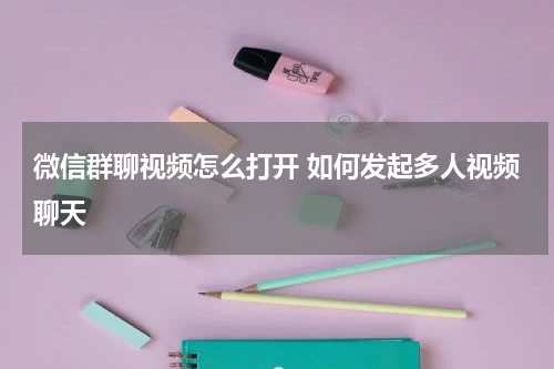微信群聊视频怎么打开 如何发起多人视频聊天
