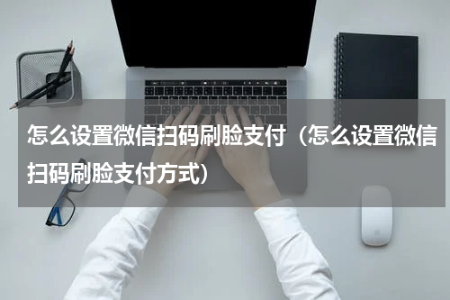 怎么设置微信扫码刷脸支付（怎么设置微信扫码刷脸支付方式）