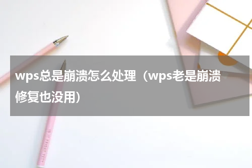 wps总是崩溃怎么处理（wps老是崩溃修复也没用）