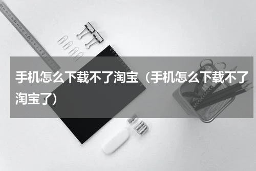 手机怎么下载不了淘宝（手机怎么下载不了淘宝了）