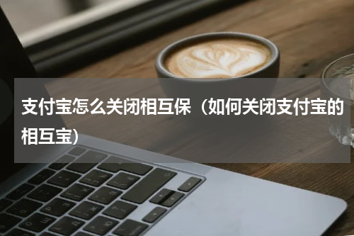 支付宝怎么关闭相互保(如何关闭支付宝的相互宝)