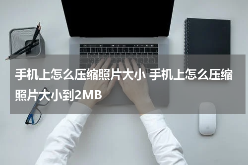 手机上怎么压缩照片大小 手机上怎么压缩照片大小到2MB