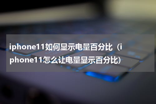 iphone11如何显示电量百分比（iphone11怎么让电量显示百分比）