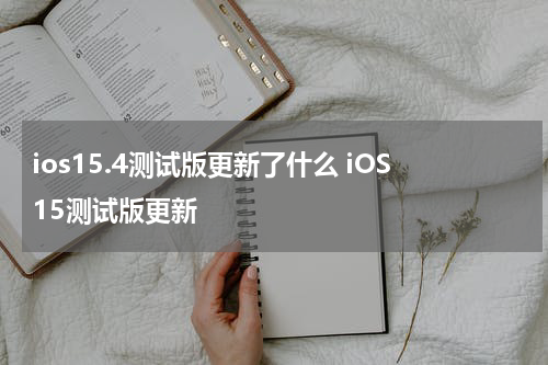 ios15.4测试版更新了什么 iOS15测试版更新