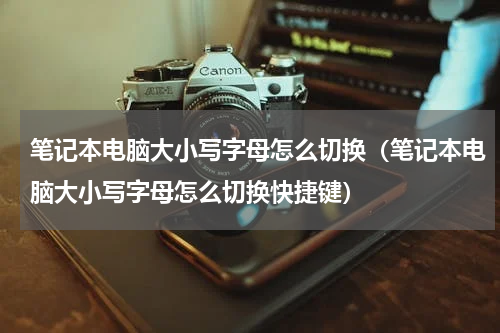 笔记本电脑大小写字母怎么切换(笔记本电脑大小写字母怎么切换快捷键)
