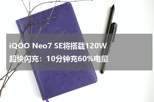 iQOO Neo7 SE将搭载120W超快闪充:10分钟充60%电量