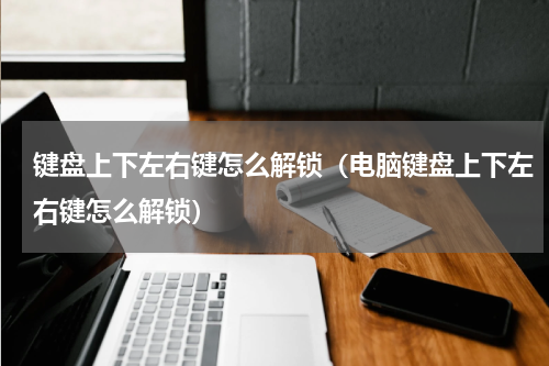 键盘上下左右键怎么解锁（电脑键盘上下左右键怎么解锁）