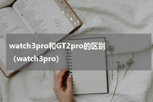 watch3pro和GT2pro的区别（watch3pro）