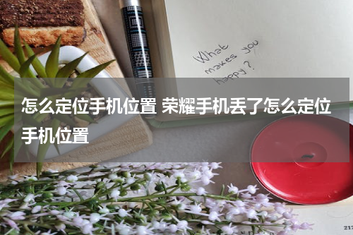 怎么定位手机位置 荣耀手机丢了怎么定位手机位置