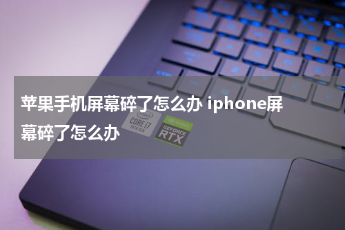 苹果手机屏幕碎了怎么办 iphone屏幕碎了怎么办