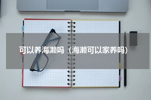 可以养海濑吗（海濑可以家养吗）