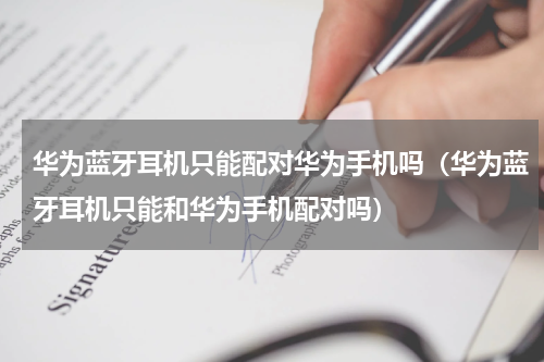 华为蓝牙耳机只能配对华为手机吗(华为蓝牙耳机只能和华为手机配对吗)