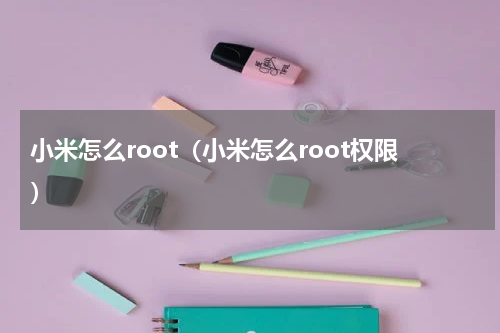 小米怎么root（小米怎么root权限）