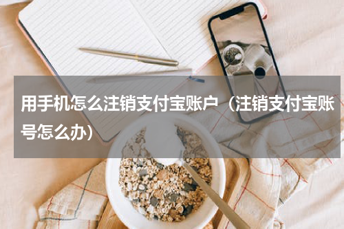 用手机怎么注销支付宝账户（注销支付宝账号怎么办）