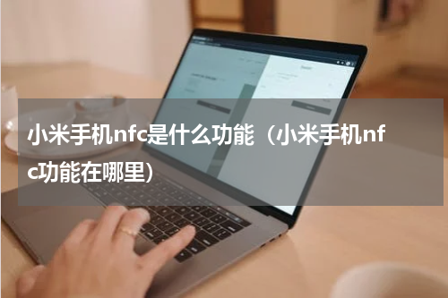 小米手机nfc是什么功能（小米手机nfc功能在哪里）