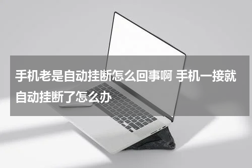 手机老是自动挂断怎么回事啊 手机一接就自动挂断了怎么办