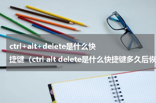 ctrl+alt+delete是什么快捷键（ctrl alt delete是什么快捷键多久后恢复）