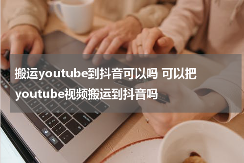 搬运youtube到抖音可以吗 可以把youtube视频搬运到抖音吗