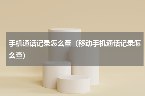 手机通话记录怎么查(移动手机通话记录怎么查)