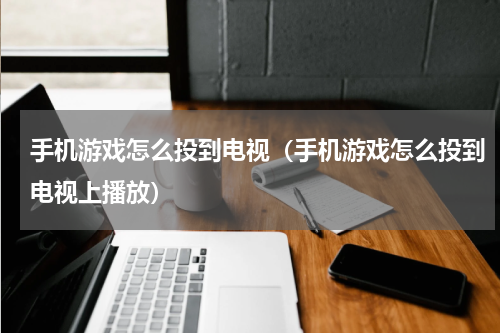 手机游戏怎么投到电视(手机游戏怎么投到电视上播放)