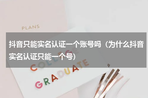 抖音只能实名认证一个账号吗（为什么抖音实名认证只能一个号）