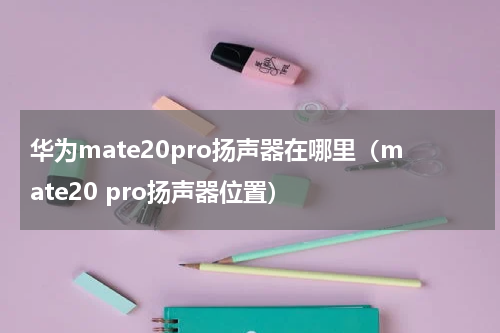 华为mate20pro扬声器在哪里(mate20 pro扬声器位置)