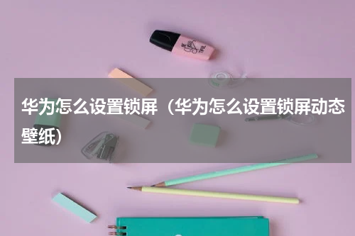 华为怎么设置锁屏（华为怎么设置锁屏动态壁纸）