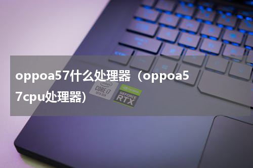 oppoa57什么处理器（oppoa57cpu处理器）