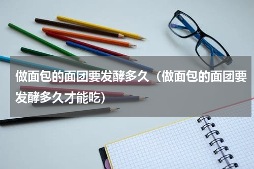 做面包的面团要发酵多久（做面包的面团要发酵多久才能吃）