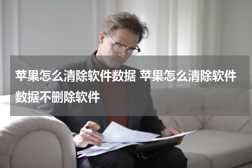 苹果怎么清除软件数据 苹果怎么清除软件数据不删除软件