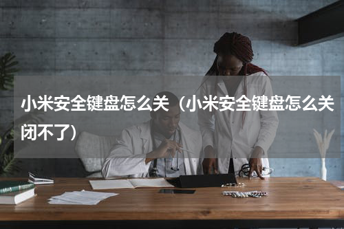 小米安全键盘怎么关（小米安全键盘怎么关闭不了）