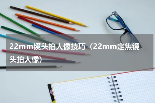 22mm镜头拍人像技巧（22mm定焦镜头拍人像）