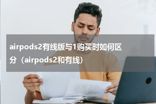 airpods2有线版与1购买时如何区分（airpods2和有线）