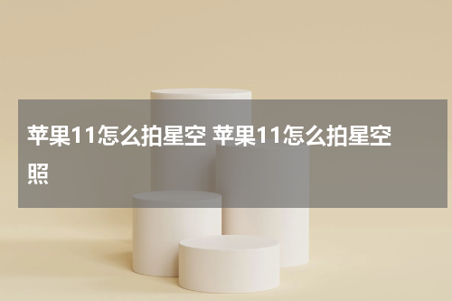 苹果11怎么拍星空 苹果11怎么拍星空照