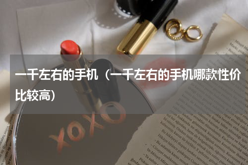 一千左右的手机（一千左右的手机哪款性价比较高）