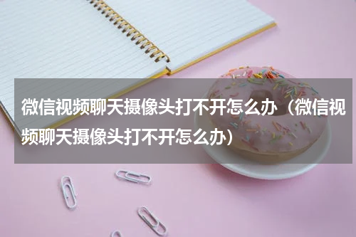 微信视频聊天摄像头打不开怎么办(微信视频聊天摄像头打不开怎么办)
