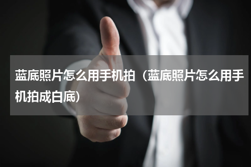 蓝底照片怎么用手机拍(蓝底照片怎么用手机拍成白底)