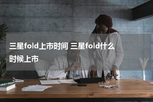 三星fold上市时间 三星fold什么时候上市