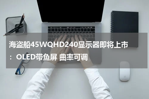 海盗船45WQHD240显示器即将上市：OLED带鱼屏 曲率可调