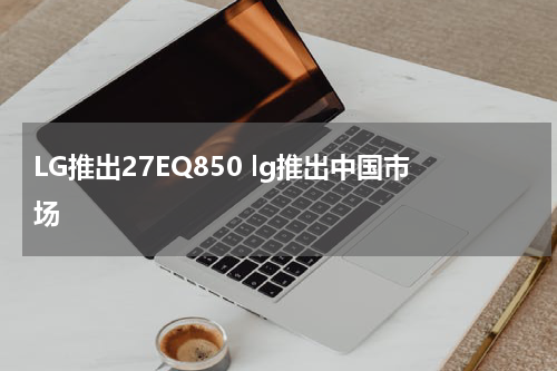 LG推出27EQ850 lg推出中国市场