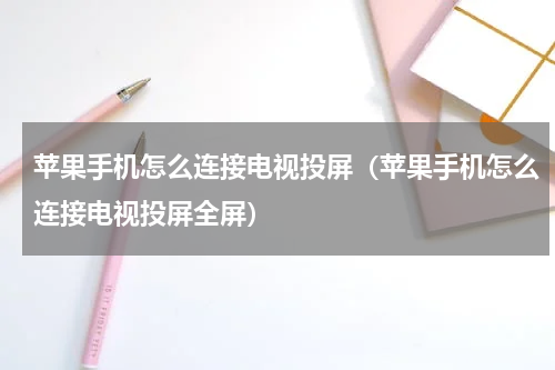 苹果手机怎么连接电视投屏(苹果手机怎么连接电视投屏全屏)
