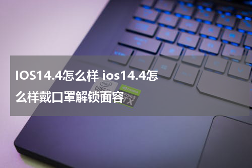 IOS14.4怎么样 ios14.4怎么样戴口罩解锁面容