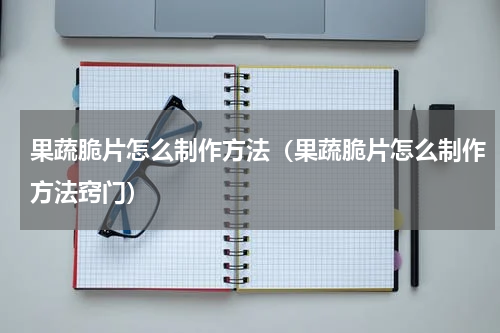 果蔬脆片怎么制作方法（果蔬脆片怎么制作方法窍门）