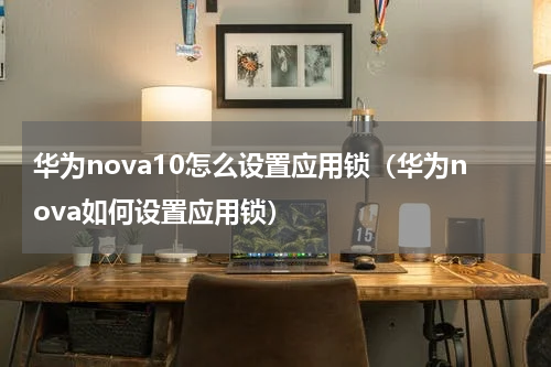 华为nova10怎么设置应用锁（华为nova如何设置应用锁）
