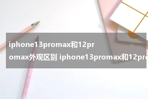 iphone13promax和12promax外观区别 iphone13promax和12promax外观对比