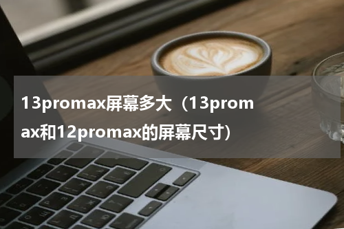 13promax屏幕多大（13promax和12promax的屏幕尺寸）