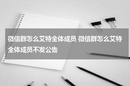 微信群怎么艾特全体成员 微信群怎么艾特全体成员不发公告