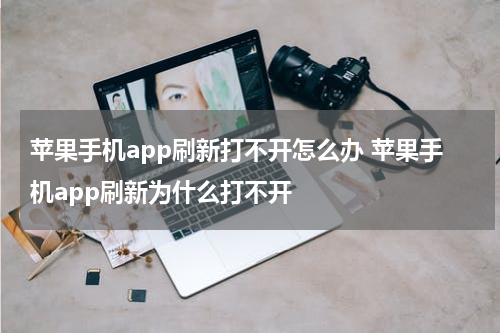 苹果手机app刷新打不开怎么办 苹果手机app刷新为什么打不开