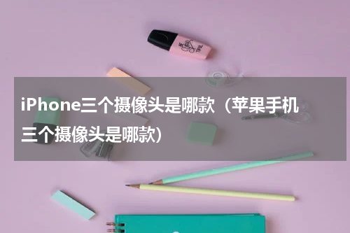 iPhone三个摄像头是哪款（苹果手机三个摄像头是哪款）